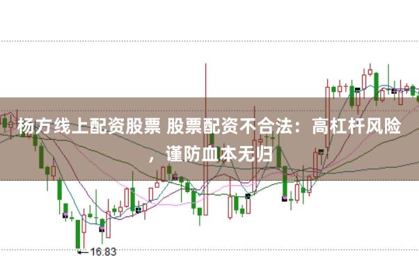 杨方线上配资股票 股票配资不合法：高杠杆风险，谨防血本无归