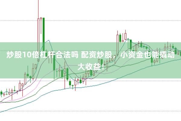 炒股10倍杠杆合法吗 配资炒股，小资金也能撬动大收益！