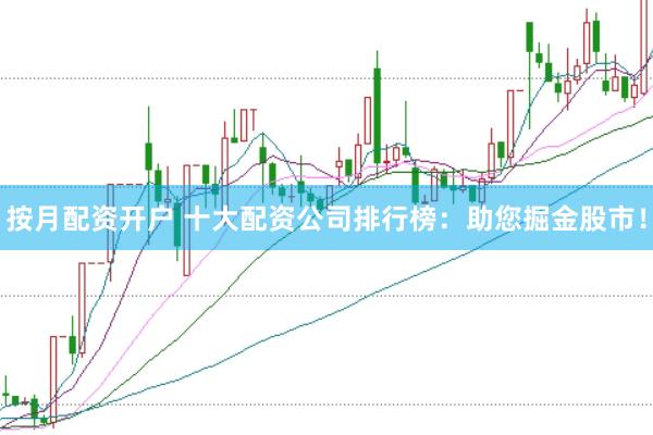 按月配资开户 十大配资公司排行榜：助您掘金股市！
