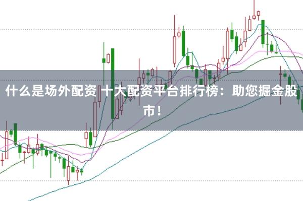 什么是场外配资 十大配资平台排行榜：助您掘金股市！