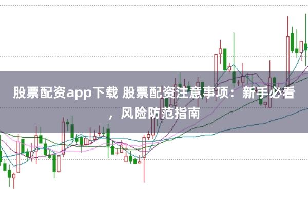 股票配资app下载 股票配资注意事项：新手必看，风险防范指南