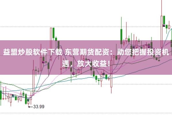 益盟炒股软件下载 东营期货配资：助您把握投资机遇，放大收益！