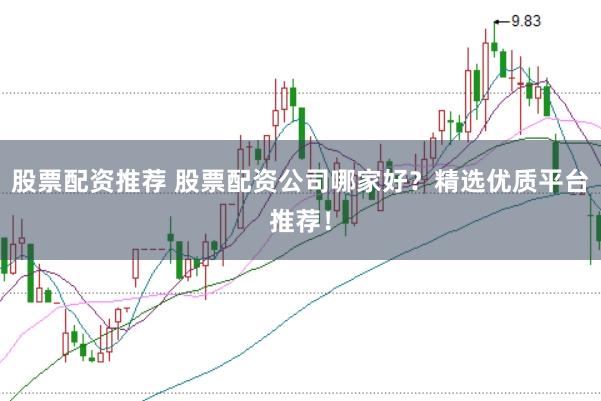 股票配资推荐 股票配资公司哪家好？精选优质平台推荐！