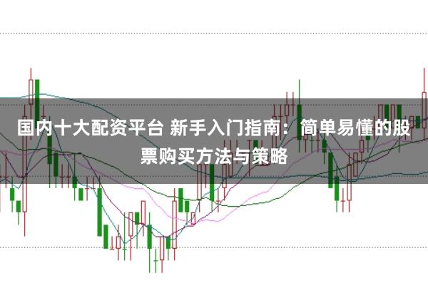 国内十大配资平台 新手入门指南：简单易懂的股票购买方法与策略