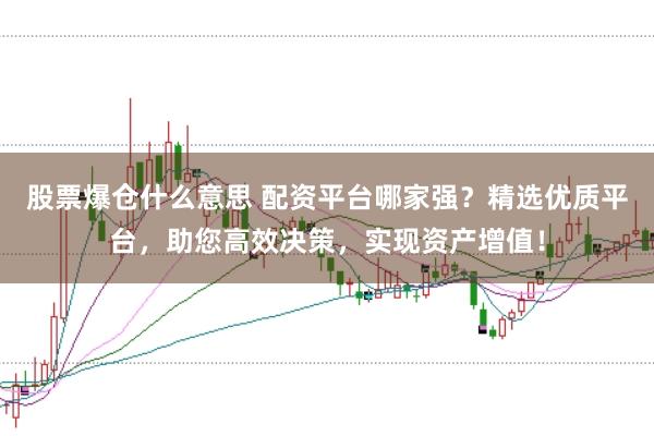 股票爆仓什么意思 配资平台哪家强？精选优质平台，助您高效决策，实现资产增值！