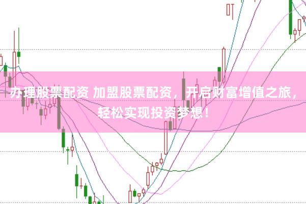 办理股票配资 加盟股票配资，开启财富增值之旅，轻松实现投资梦想！
