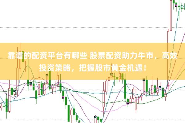 靠谱的配资平台有哪些 股票配资助力牛市，高效投资策略，把握股市黄金机遇！