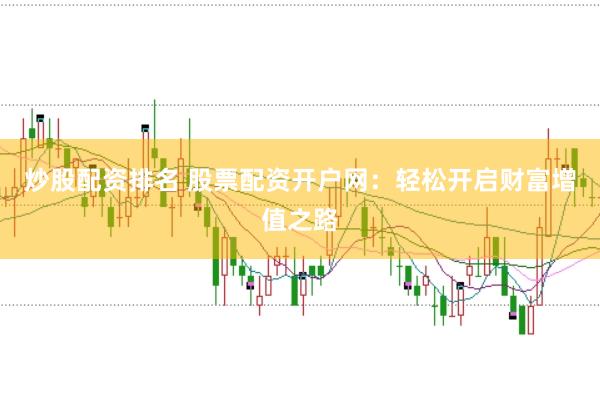 炒股配资排名 股票配资开户网：轻松开启财富增值之路