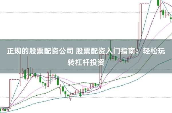 正规的股票配资公司 股票配资入门指南：轻松玩转杠杆投资