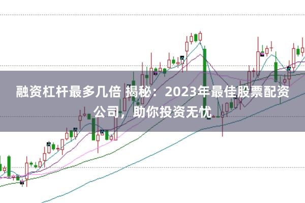融资杠杆最多几倍 揭秘：2023年最佳股票配资公司，助你投资无忧