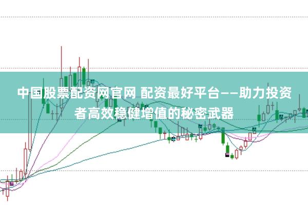 中国股票配资网官网 配资最好平台——助力投资者高效稳健增值的秘密武器