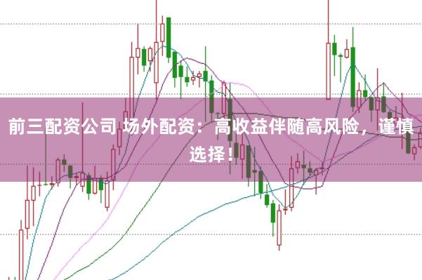 前三配资公司 场外配资：高收益伴随高风险，谨慎选择！