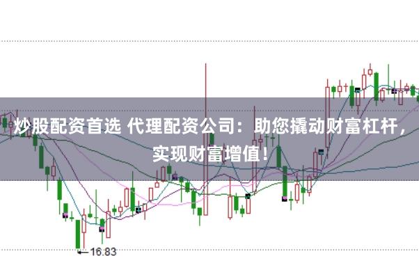 炒股配资首选 代理配资公司：助您撬动财富杠杆，实现财富增值！