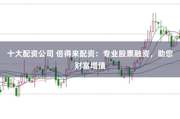 十大配资公司 倍得来配资：专业股票融资，助您财富增值