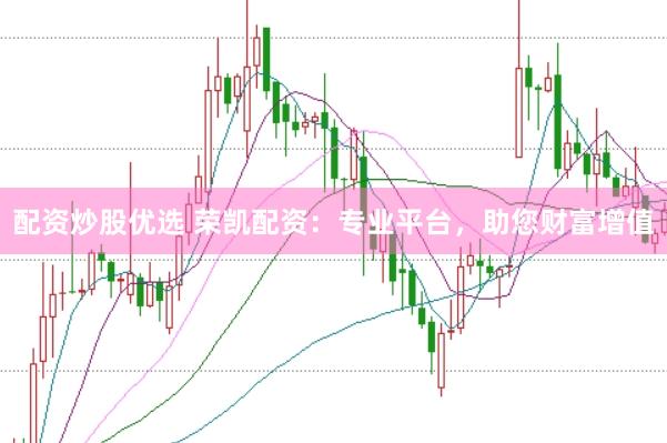 配资炒股优选 荣凯配资：专业平台，助您财富增值