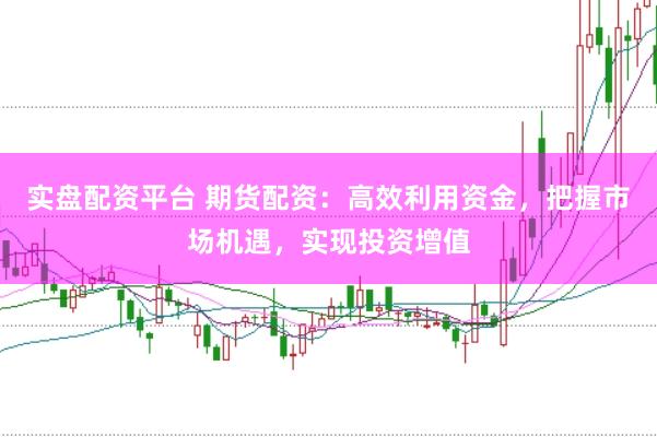 实盘配资平台 期货配资：高效利用资金，把握市场机遇，实现投资增值