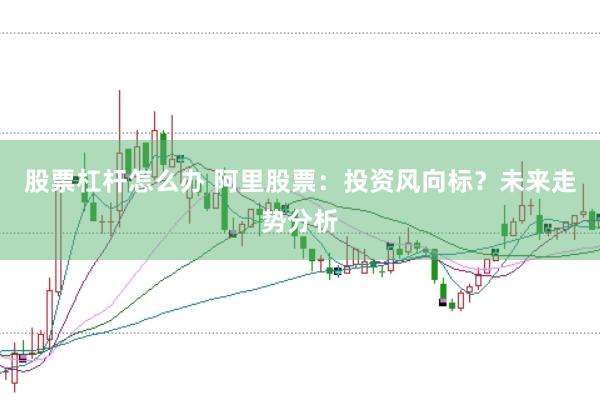 股票杠杆怎么办 阿里股票：投资风向标？未来走势分析