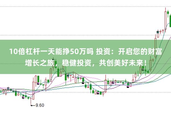 10倍杠杆一天能挣50万吗 投资：开启您的财富增长之旅，稳健投资，共创美好未来！