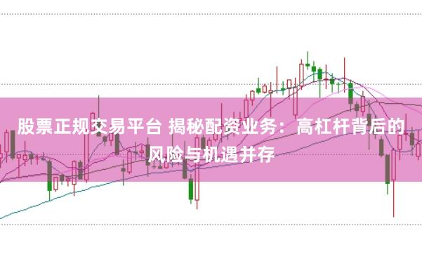 股票正规交易平台 揭秘配资业务：高杠杆背后的风险与机遇并存