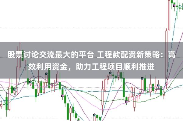 股票讨论交流最大的平台 工程款配资新策略：高效利用资金，助力工程项目顺利推进