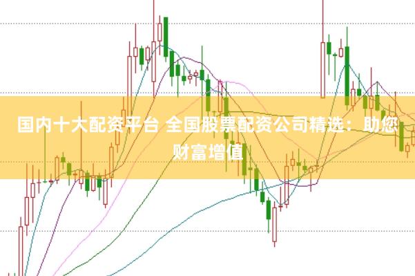 国内十大配资平台 全国股票配资公司精选：助您财富增值