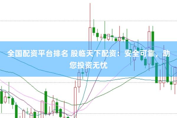 全国配资平台排名 股临天下配资：安全可靠，助您投资无忧