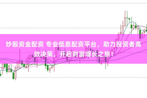 炒股资金配资 专业低息配资平台，助力投资者高效决策，开启财富增长之旅！