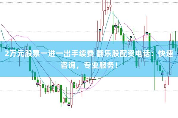 2万元股票一进一出手续费 翻乐股配资电话：快速咨询，专业服务！