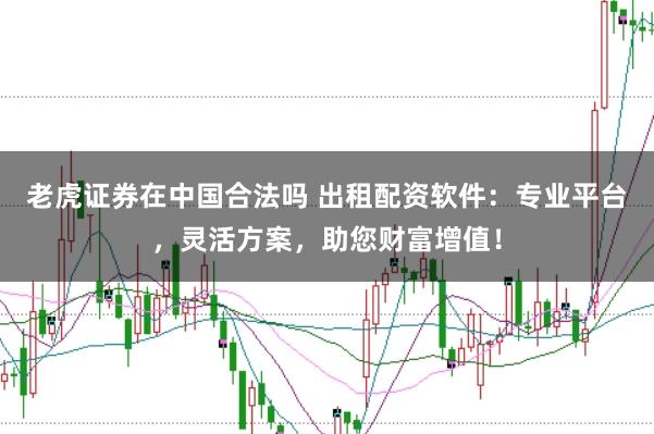 老虎证券在中国合法吗 出租配资软件：专业平台，灵活方案，助您财富增值！