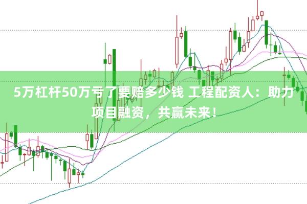 5万杠杆50万亏了要赔多少钱 工程配资人：助力项目融资，共赢未来！
