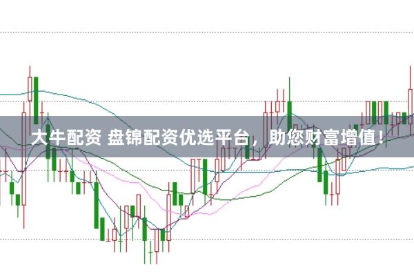 大牛配资 盘锦配资优选平台，助您财富增值！