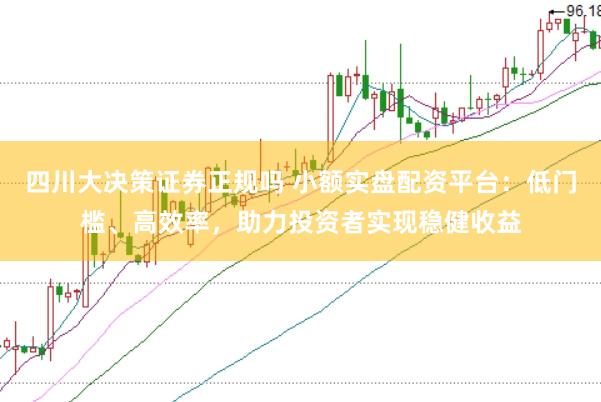 四川大决策证券正规吗 小额实盘配资平台：低门槛、高效率，助力投资者实现稳健收益