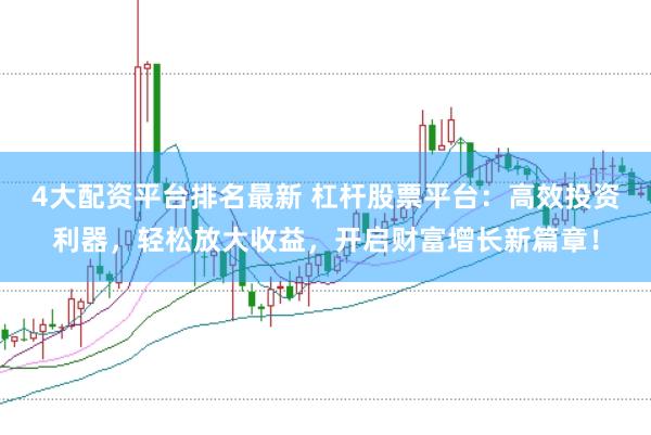 4大配资平台排名最新 杠杆股票平台：高效投资利器，轻松放大收益，开启财富增长新篇章！