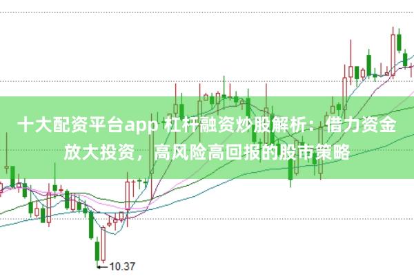 十大配资平台app 杠杆融资炒股解析：借力资金放大投资，高风险高回报的股市策略
