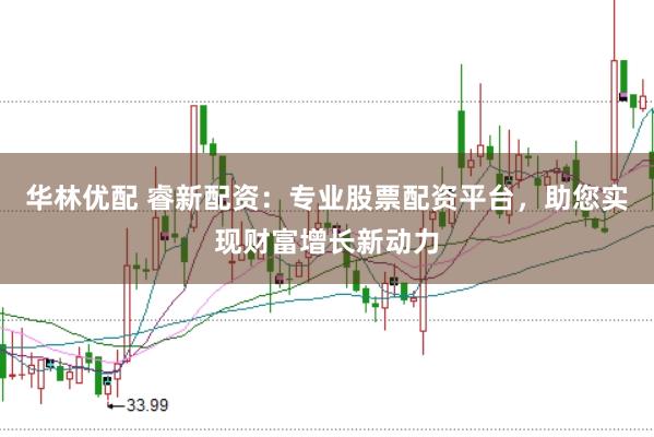 华林优配 睿新配资：专业股票配资平台，助您实现财富增长新动力