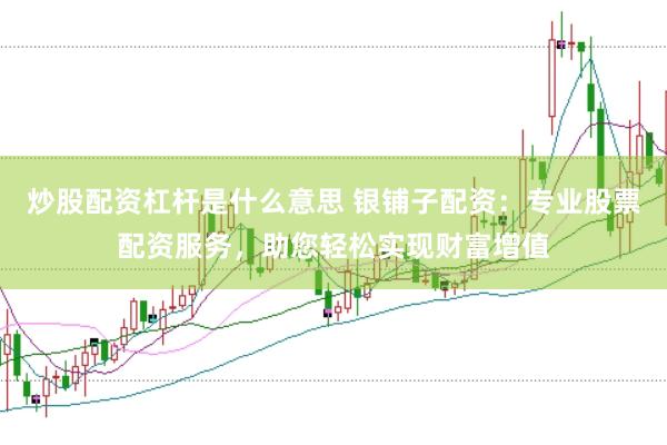 炒股配资杠杆是什么意思 银铺子配资：专业股票配资服务，助您轻松实现财富增值