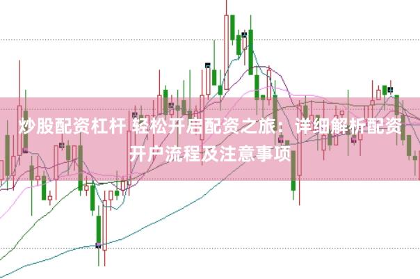 炒股配资杠杆 轻松开启配资之旅：详细解析配资开户流程及注意事项