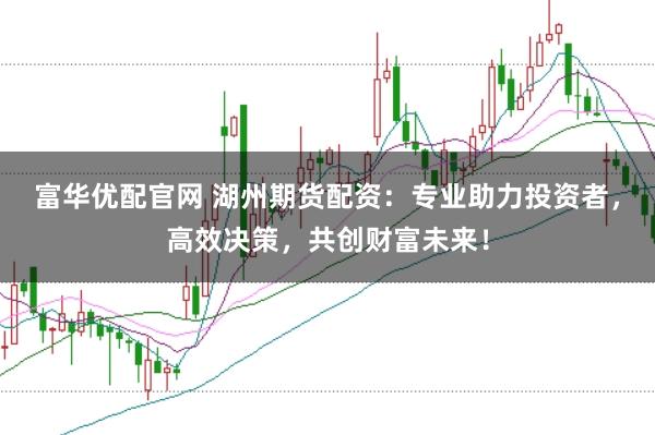 富华优配官网 湖州期货配资：专业助力投资者，高效决策，共创财富未来！