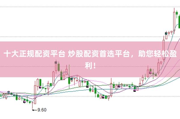 十大正规配资平台 炒股配资首选平台，助您轻松盈利！