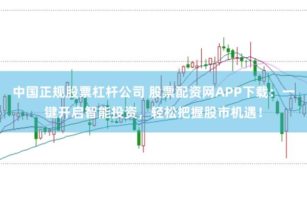 中国正规股票杠杆公司 股票配资网APP下载：一键开启智能投资，轻松把握股市机遇！