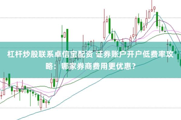 杠杆炒股联系卓信宝配资 证券账户开户低费率攻略：哪家券商费用更优惠？