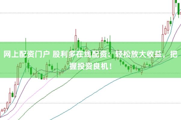 网上配资门户 股利多在线配资：轻松放大收益，把握投资良机！