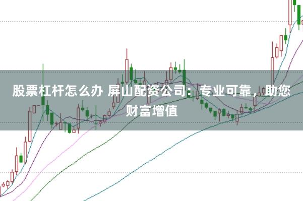 股票杠杆怎么办 屏山配资公司：专业可靠，助您财富增值