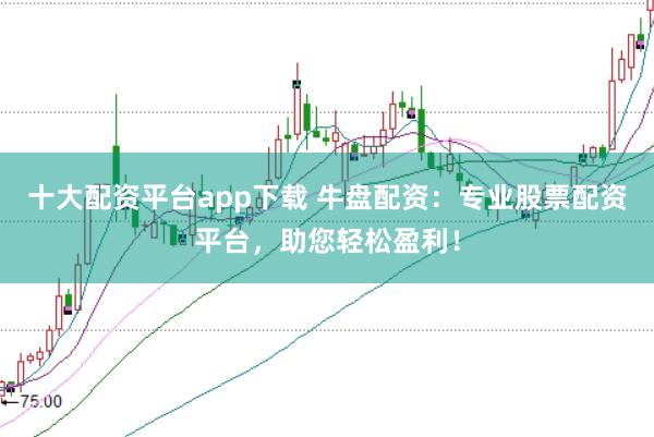 十大配资平台app下载 牛盘配资：专业股票配资平台，助您轻松盈利！