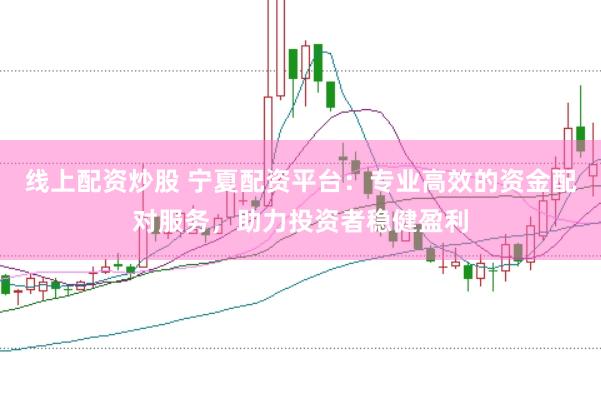 线上配资炒股 宁夏配资平台：专业高效的资金配对服务，助力投资者稳健盈利