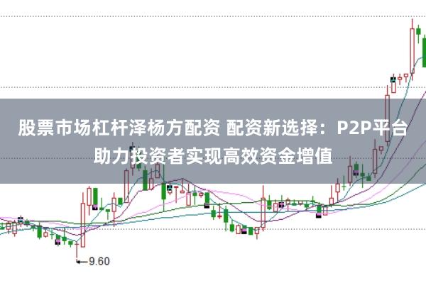 股票市场杠杆泽杨方配资 配资新选择：P2P平台助力投资者实现高效资金增值