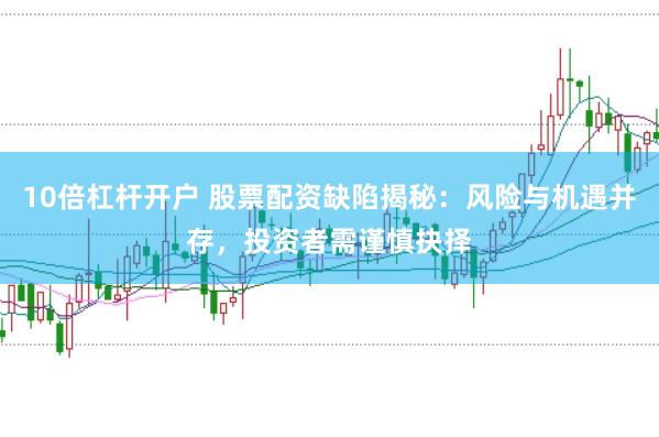 10倍杠杆开户 股票配资缺陷揭秘：风险与机遇并存，投资者需谨慎抉择