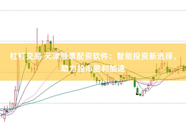 杠杆交易 天津股票配资软件：智能投资新选择，助力股市盈利加速