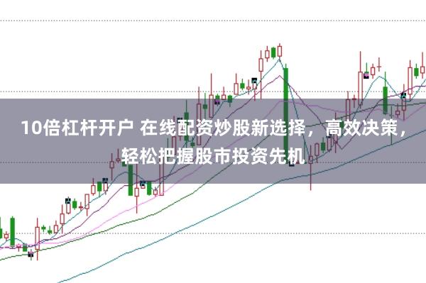 10倍杠杆开户 在线配资炒股新选择，高效决策，轻松把握股市投资先机