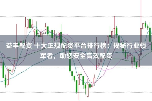 益丰配资 十大正规配资平台排行榜:揭秘行业领军者,助您安全高效配资